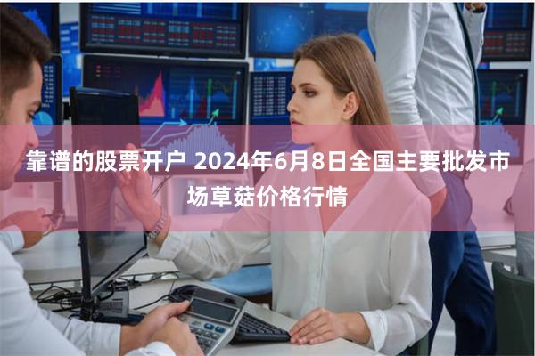 靠谱的股票开户 2024年6月8日全国主要批发市场草菇价格行情