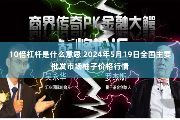 10倍杠杆是什么意思 2024年5月19日全国主要批发市场柚子价格行情