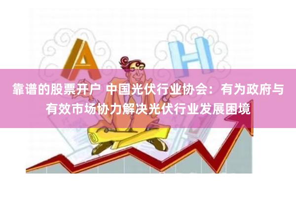 靠谱的股票开户 中国光伏行业协会：有为政府与有效市场协力解决光伏行业发展困境