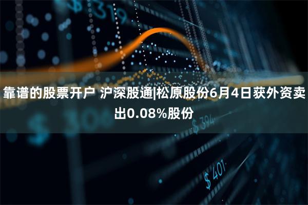 靠谱的股票开户 沪深股通|松原股份6月4日获外资卖出0.08%股份