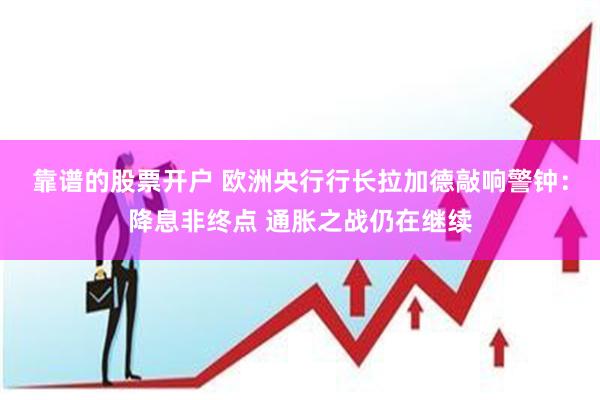 靠谱的股票开户 欧洲央行行长拉加德敲响警钟：降息非终点 通胀之战仍在继续