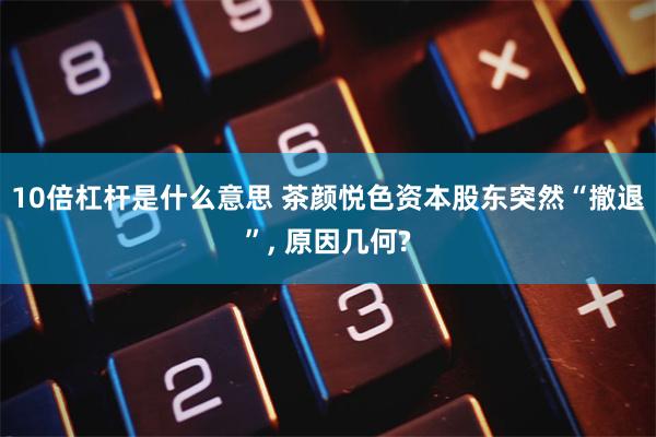 10倍杠杆是什么意思 茶颜悦色资本股东突然“撤退”, 原因几何?