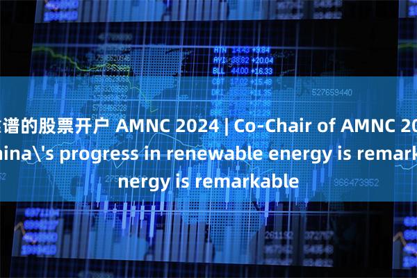 靠谱的股票开户 AMNC 2024 | Co-Chair of AMNC 2024: China's progress in renewable energy is remarkable