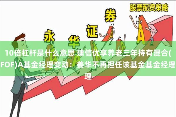 10倍杠杆是什么意思 建信优享养老三年持有混合(FOF)A基金经理变动:姜华不再担任该基金基金经理