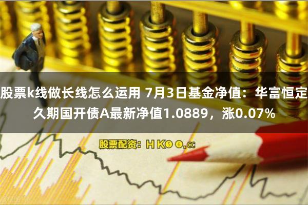股票k线做长线怎么运用 7月3日基金净值:华富恒定久期国开债A最新净值1.0889,涨0.07%