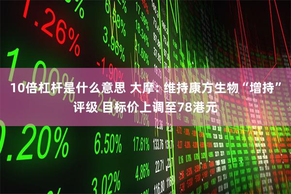 10倍杠杆是什么意思 大摩: 维持康方生物“增持”评级 目标价上调至78港元