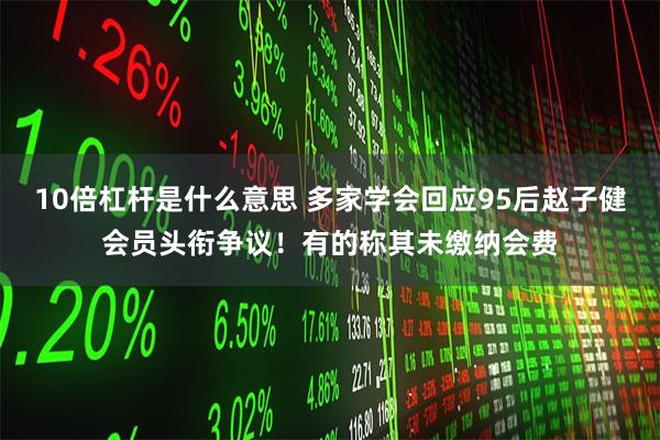 10倍杠杆是什么意思 多家学会回应95后赵子健会员头衔争议!有的称其未缴纳会费