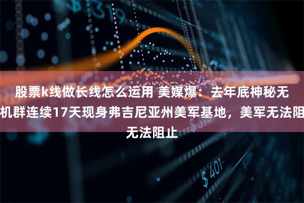 股票k线做长线怎么运用 美媒爆:去年底神秘无人机群连续17天现身弗吉尼亚州美军基地,美军无法阻止