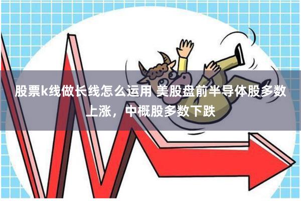 股票k线做长线怎么运用 美股盘前半导体股多数上涨，中概股多数下跌