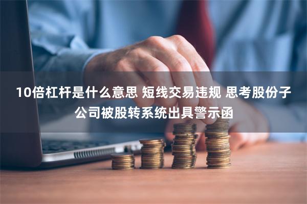 10倍杠杆是什么意思 短线交易违规 思考股份子公司被股转系统出具警示函