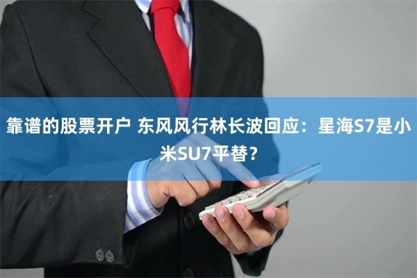 靠谱的股票开户 东风风行林长波回应：星海S7是小米SU7平替？