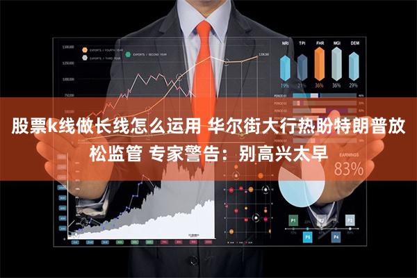 股票k线做长线怎么运用 华尔街大行热盼特朗普放松监管 专家警告:别高兴太早