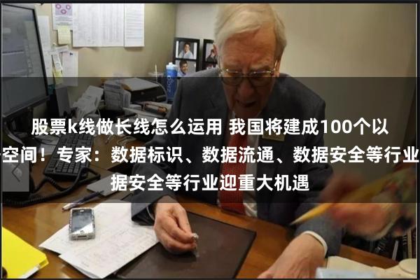 股票k线做长线怎么运用 我国将建成100个以上可信数据空间！专家：数据标识、数据流通、数据安全等行业迎重大机遇