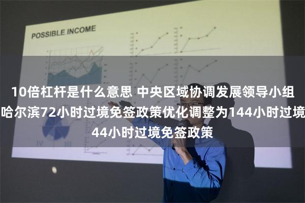 10倍杠杆是什么意思 中央区域协调发展领导小组:支持将哈尔滨72小时过境免签政策优化调整为144小时过境免签政策