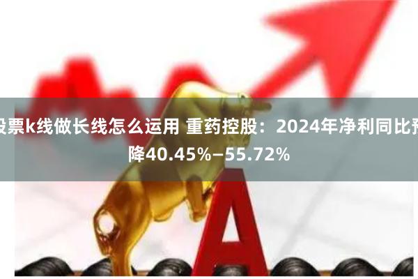 股票k线做长线怎么运用 重药控股:2024年净利同比预降40.45%—55.72%