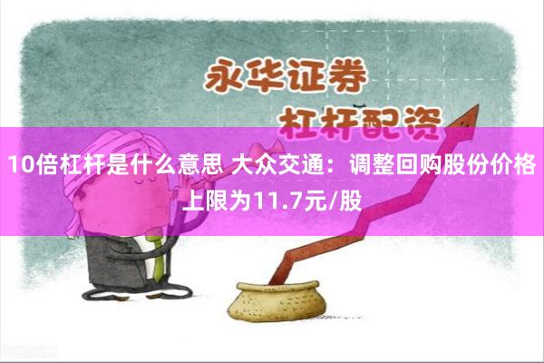 10倍杠杆是什么意思 大众交通:调整回购股份价格上限为11.7元/股